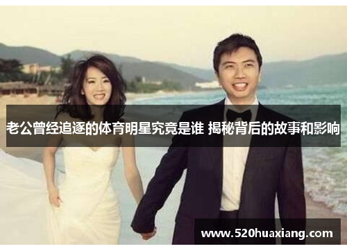 老公曾经追逐的体育明星究竟是谁 揭秘背后的故事和影响