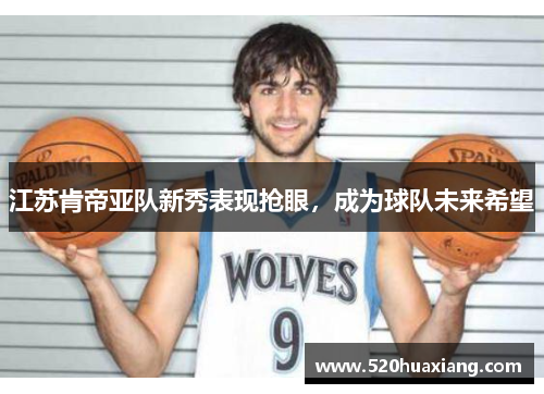 江苏肯帝亚队新秀表现抢眼，成为球队未来希望