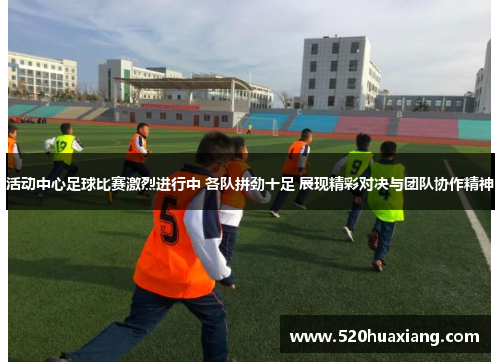 活动中心足球比赛激烈进行中 各队拼劲十足 展现精彩对决与团队协作精神
