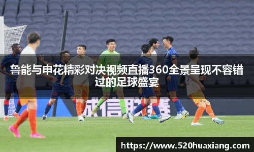 鲁能与申花精彩对决视频直播360全景呈现不容错过的足球盛宴